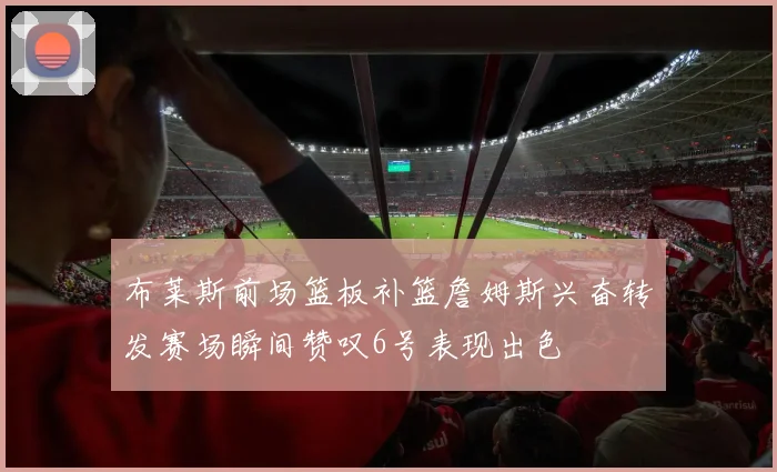 布莱斯前场篮板补篮詹姆斯兴奋转发赛场瞬间赞叹6号表现出色