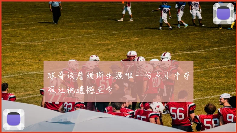 球哥谈詹姆斯生涯唯一污点小牛夺冠让他遗憾至今