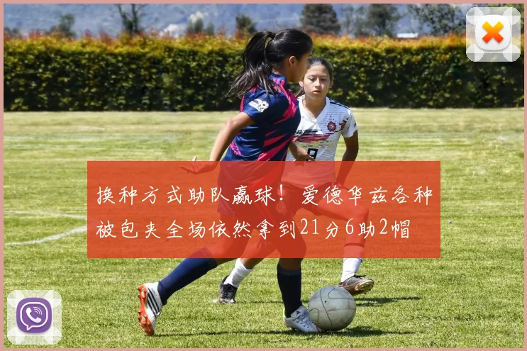 换种方式助队赢球！爱德华兹各种被包夹全场依然拿到21分6助2帽