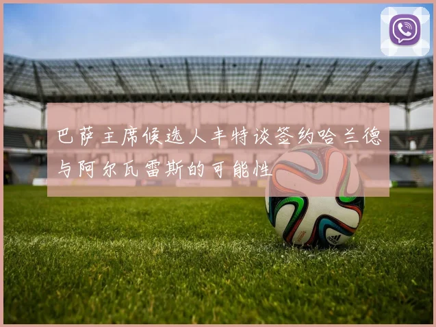 巴萨主席候选人丰特谈签约哈兰德与阿尔瓦雷斯的可能性