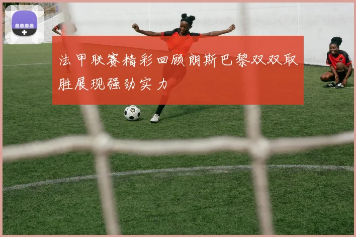 法甲联赛精彩回顾朗斯巴黎双双取胜展现强劲实力
