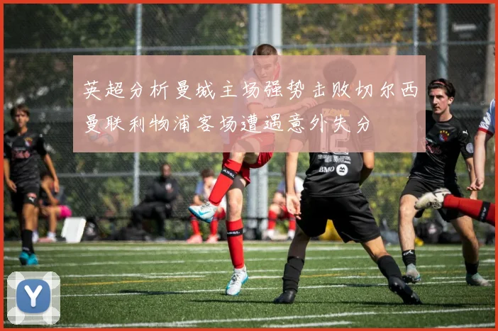 英超分析曼城主场强势击败切尔西曼联利物浦客场遭遇意外失分