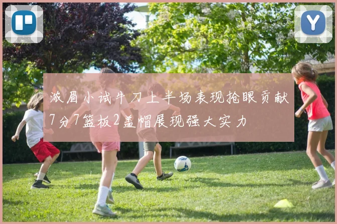 浓眉小试牛刀上半场表现抢眼贡献7分7篮板2盖帽展现强大实力
