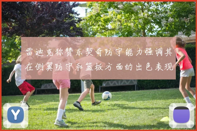 雷迪克称赞东契奇防守能力强调其在侧翼防守和篮板方面的出色表现