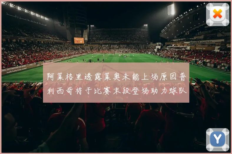 阿莱格里透露莱奥未能上场原因普利西奇将于比赛末段登场助力球队