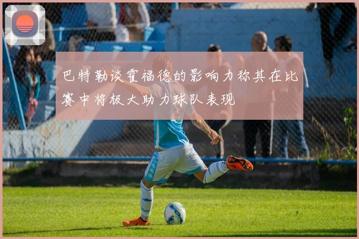 巴特勒谈霍福德的影响力称其在比赛中将极大助力球队表现