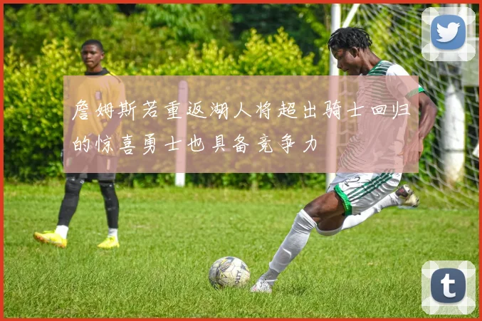 詹姆斯若重返湖人将超出骑士回归的惊喜勇士也具备竞争力