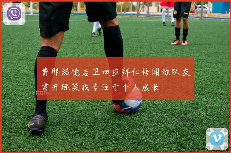费耶诺德后卫回应拜仁传闻称队友常开玩笑我专注于个人成长