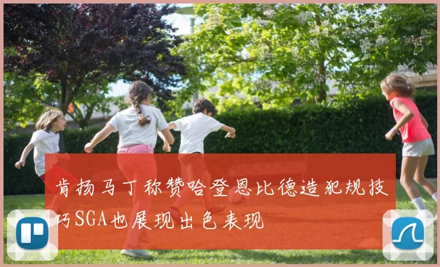 肯扬马丁称赞哈登恩比德造犯规技巧SGA也展现出色表现
