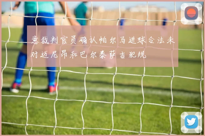 意裁判官员确认帕尔马进球合法未对迈尼昂和巴尔泰萨吉犯规