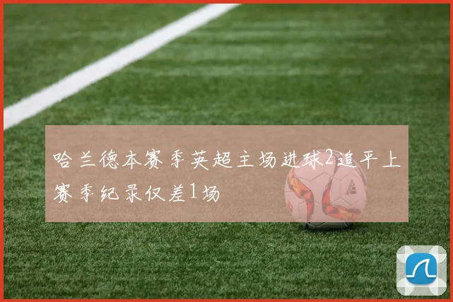 哈兰德本赛季英超主场进球2追平上赛季纪录仅差1场