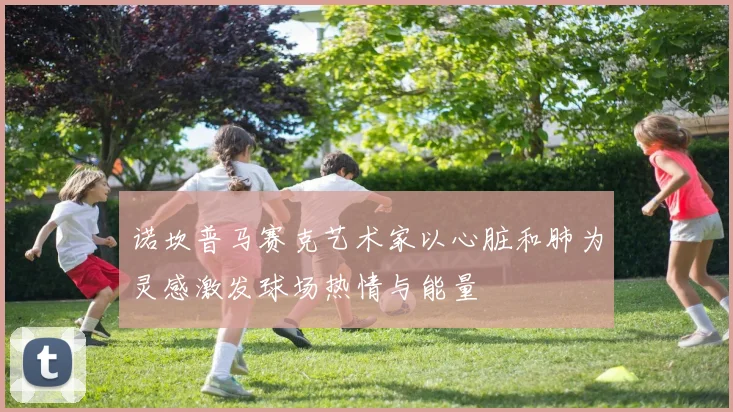 诺坎普马赛克艺术家以心脏和肺为灵感激发球场热情与能量