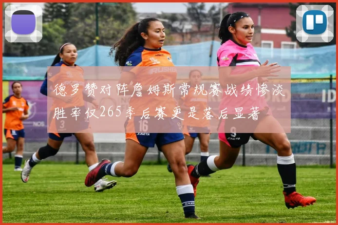 德罗赞对阵詹姆斯常规赛战绩惨淡胜率仅265季后赛更是落后显著