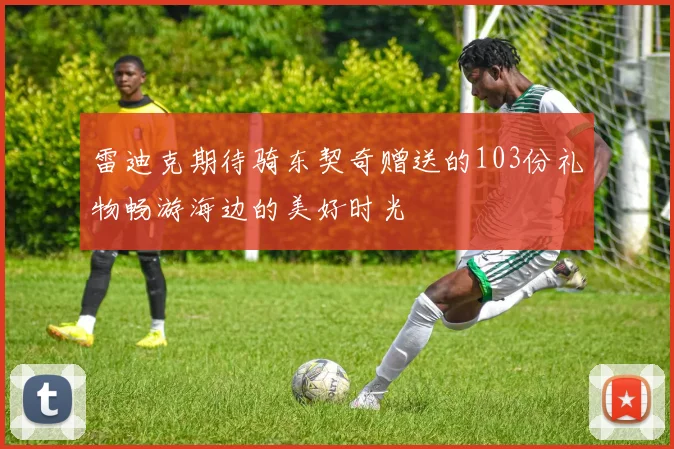 雷迪克期待骑东契奇赠送的103份礼物畅游海边的美好时光