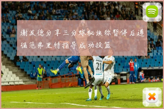 谢泼德分享三分球秘诀称暂停后遵循范弗里特指导成功投篮