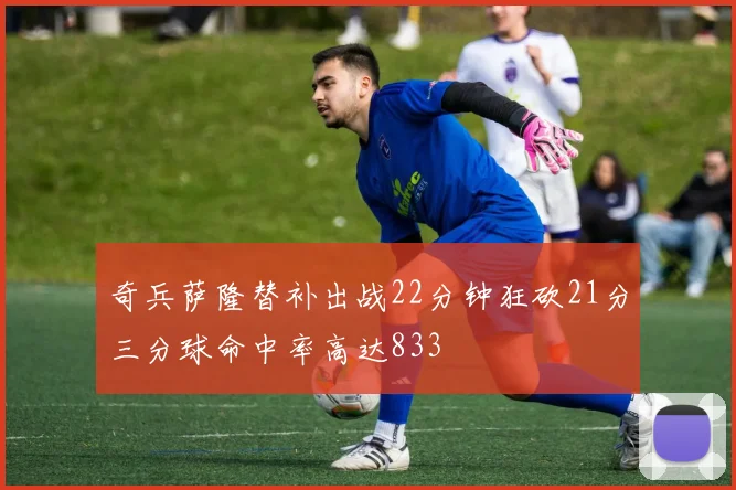 奇兵萨隆替补出战22分钟狂砍21分三分球命中率高达833