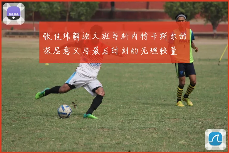 张佳玮解读文班与科内特卡斯尔的深层意义与最后时刻的无理较量