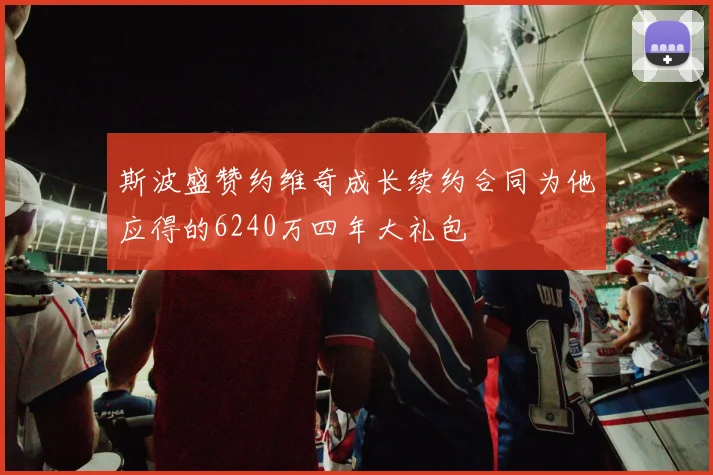 斯波盛赞约维奇成长续约合同为他应得的6240万四年大礼包