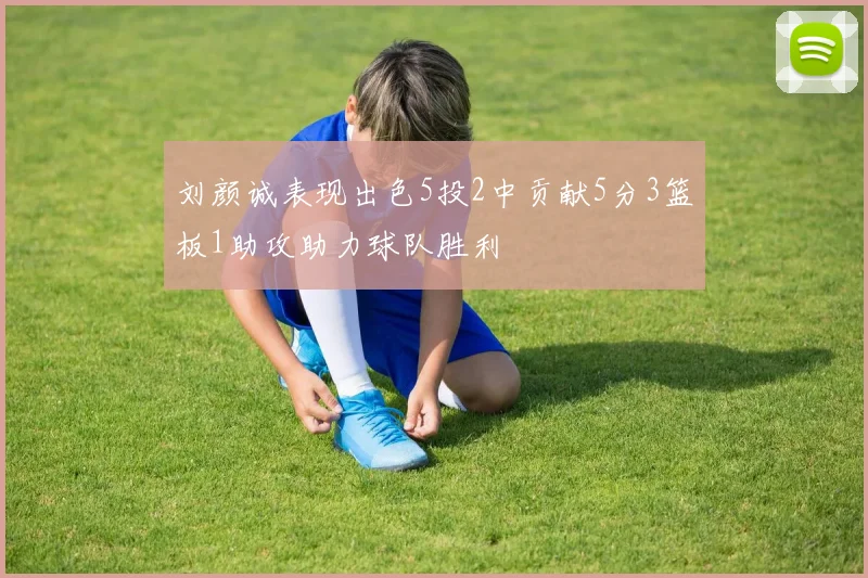 刘颜诚表现出色5投2中贡献5分3篮板1助攻助力球队胜利