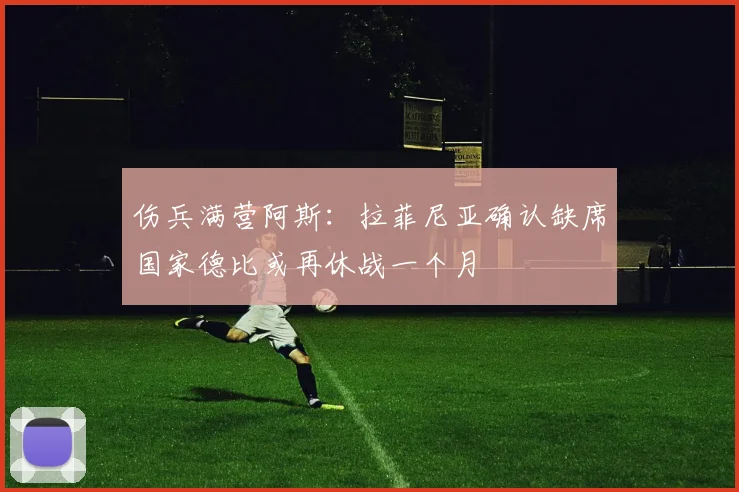 伤兵满营阿斯：拉菲尼亚确认缺席国家德比或再休战一个月