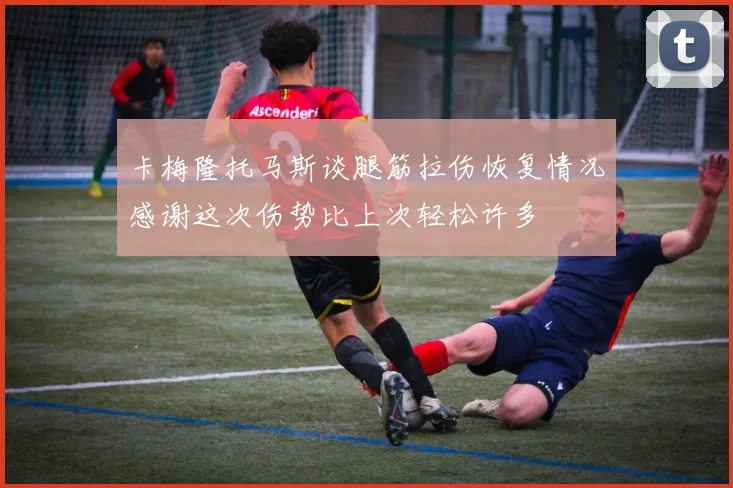 卡梅隆托马斯谈腿筋拉伤恢复情况感谢这次伤势比上次轻松许多
