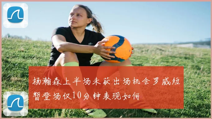 杨瀚森上半场未获出场机会罗威短暂登场仅10分钟表现如何