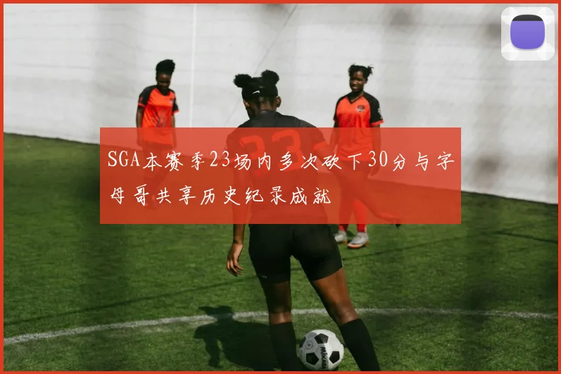 SGA本赛季23场内多次砍下30分与字母哥共享历史纪录成就