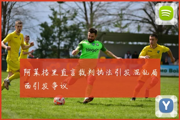 阿莱格里直言裁判执法引发混乱局面引发争议