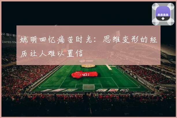 姚明回忆痛苦时光：思维变形的经历让人难以置信