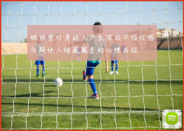 姚明曾对身边人产生深刻不信任感怀疑他人暗藏圈套的心理历程