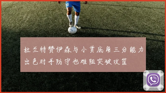 杜兰特赞伊森与小贾底角三分能力出色对手防守也难阻突破攻筐