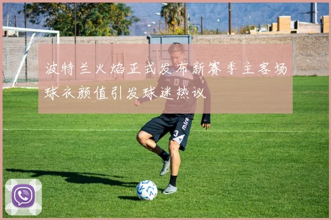 波特兰火焰正式发布新赛季主客场球衣颜值引发球迷热议