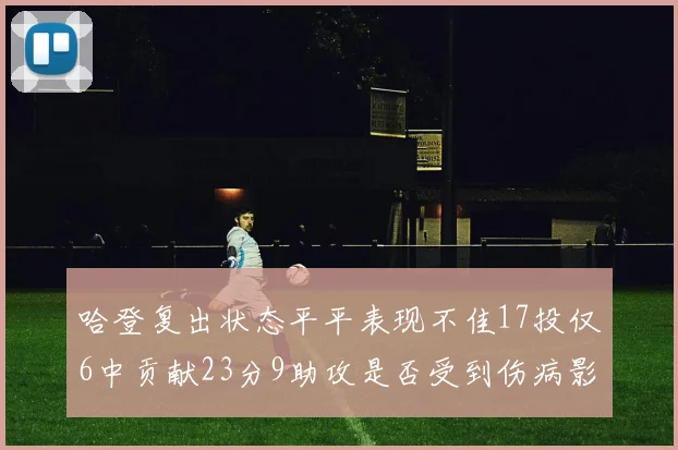 哈登复出状态平平表现不佳17投仅6中贡献23分9助攻是否受到伤病影响