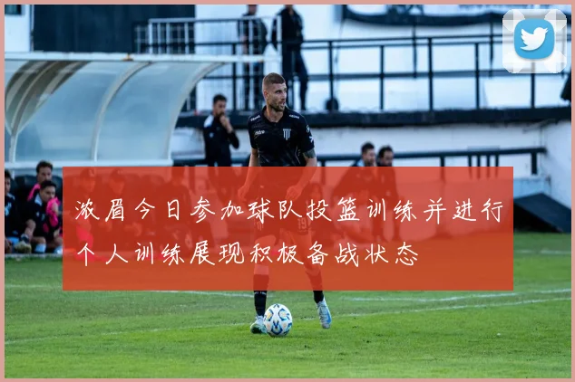 浓眉今日参加球队投篮训练并进行个人训练展现积极备战状态