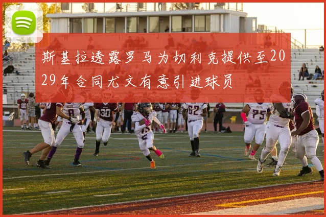 斯基拉透露罗马为切利克提供至2029年合同尤文有意引进球员