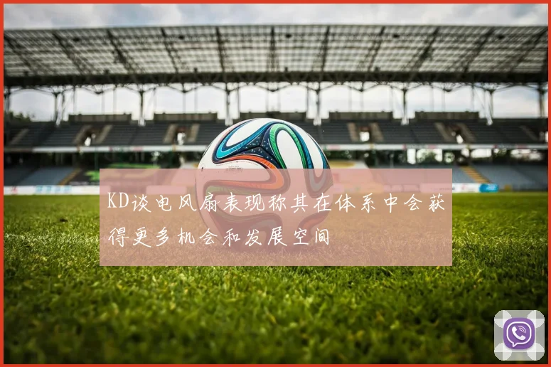 KD谈电风扇表现称其在体系中会获得更多机会和发展空间