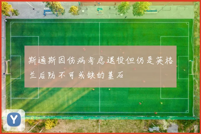 斯通斯因伤病考虑退役但仍是英格兰后防不可或缺的基石