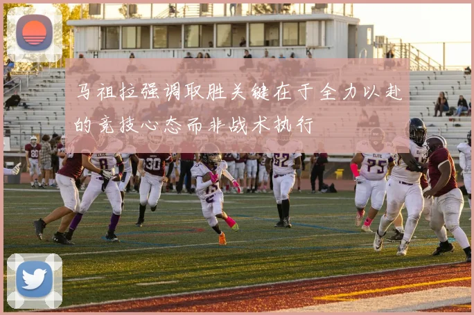 马祖拉强调取胜关键在于全力以赴的竞技心态而非战术执行