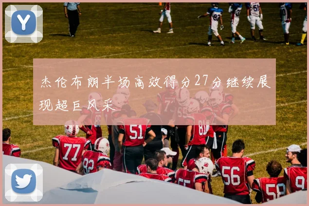 杰伦布朗半场高效得分27分继续展现超巨风采