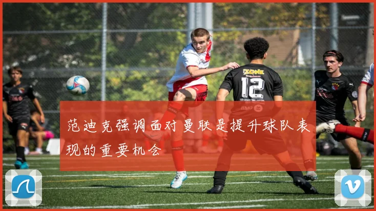 范迪克强调面对曼联是提升球队表现的重要机会