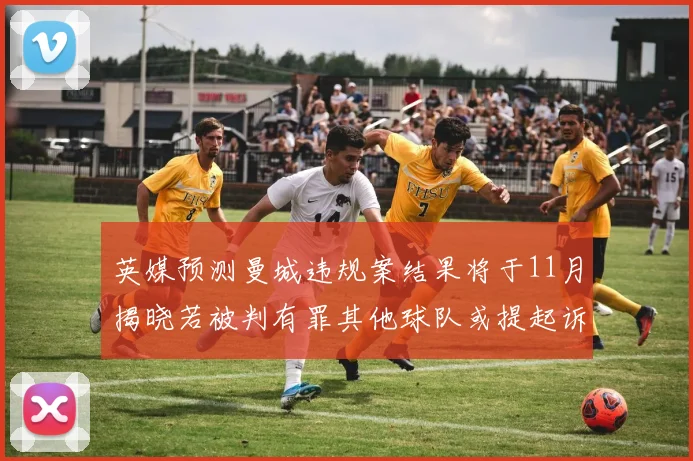 英媒预测曼城违规案结果将于11月揭晓若被判有罪其他球队或提起诉讼