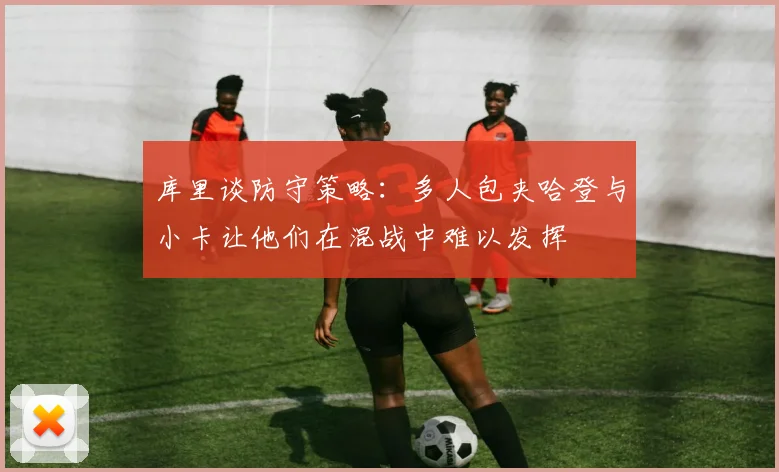 库里谈防守策略：多人包夹哈登与小卡让他们在混战中难以发挥